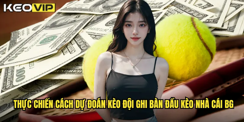 Thực chiến cách dự đoán kèo đội ghi bàn đầu kèo nhà cái bg